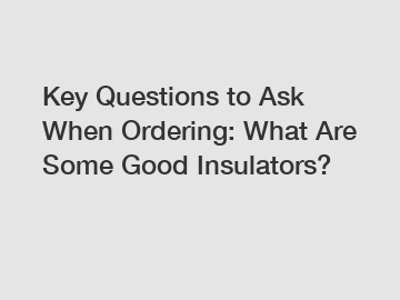 Key Questions to Ask When Ordering: What Are Some Good Insulators?