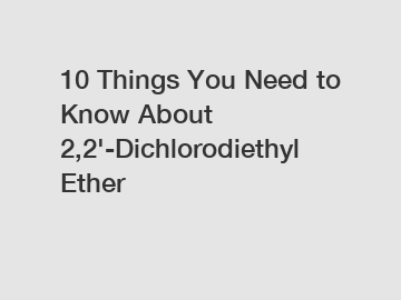 10 Things You Need to Know About 2,2'-Dichlorodiethyl Ether