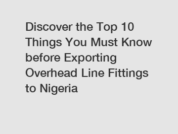 Discover the Top 10 Things You Must Know before Exporting Overhead Line Fittings to Nigeria