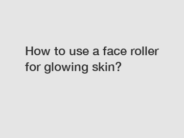 How to use a face roller for glowing skin?