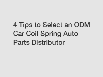 4 Tips to Select an ODM Car Coil Spring Auto Parts Distributor