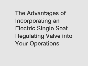 The Advantages of Incorporating an Electric Single Seat Regulating Valve into Your Operations