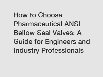 How to Choose Pharmaceutical ANSI Bellow Seal Valves: A Guide for Engineers and Industry Professionals