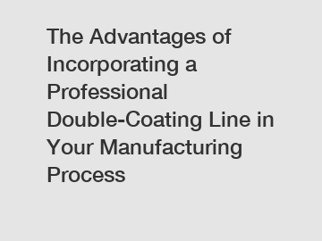 The Advantages of Incorporating a Professional Double-Coating Line in Your Manufacturing Process