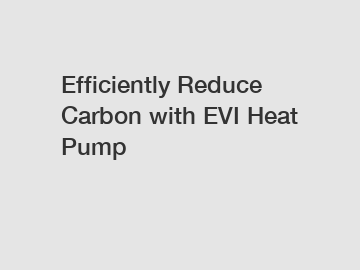 Efficiently Reduce Carbon with EVI Heat Pump