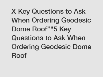 X Key Questions to Ask When Ordering Geodesic Dome Roof”"5 Key Questions to Ask When Ordering Geodesic Dome Roof