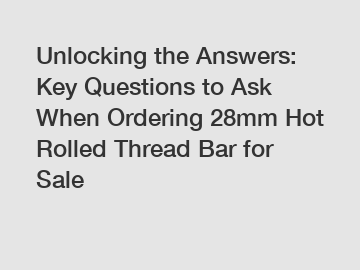 Unlocking the Answers: Key Questions to Ask When Ordering 28mm Hot Rolled Thread Bar for Sale