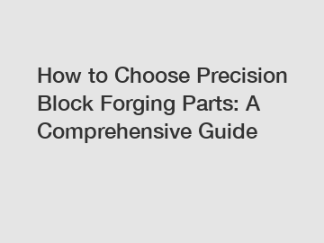 How to Choose Precision Block Forging Parts: A Comprehensive Guide