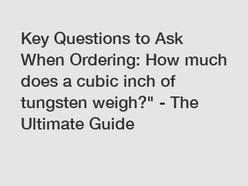 Key Questions to Ask When Ordering: How much does a cubic inch of tungsten weigh?" - The Ultimate Guide