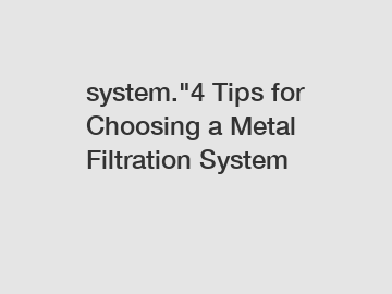 system."4 Tips for Choosing a Metal Filtration System