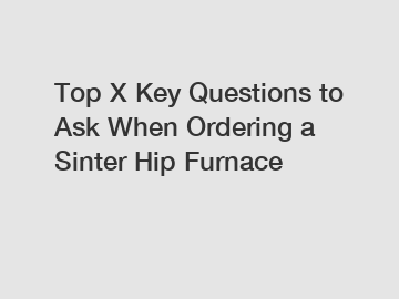 Top X Key Questions to Ask When Ordering a Sinter Hip Furnace