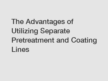 The Advantages of Utilizing Separate Pretreatment and Coating Lines