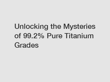 Unlocking the Mysteries of 99.2% Pure Titanium Grades