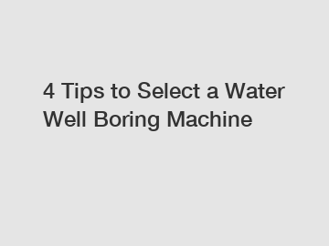 4 Tips to Select a Water Well Boring Machine