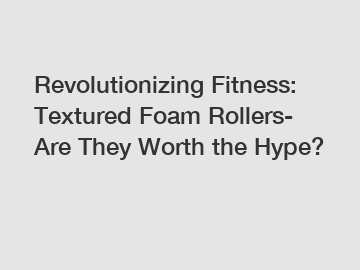 Revolutionizing Fitness: Textured Foam Rollers- Are They Worth the Hype?