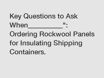 Key Questions to Ask When__________": Ordering Rockwool Panels for Insulating Shipping Containers.