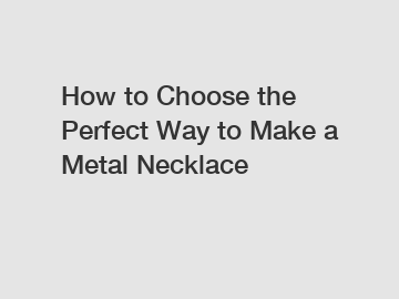 How to Choose the Perfect Way to Make a Metal Necklace