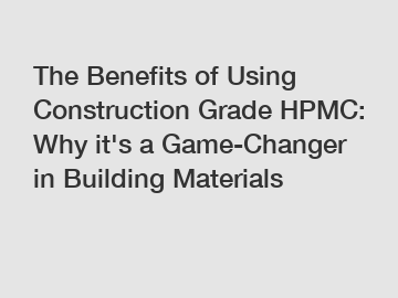 The Benefits of Using Construction Grade HPMC: Why it's a Game-Changer in Building Materials
