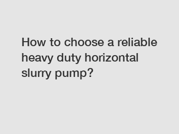How to choose a reliable heavy duty horizontal slurry pump?