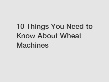 10 Things You Need to Know About Wheat Machines