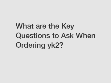 What are the Key Questions to Ask When Ordering yk2?
