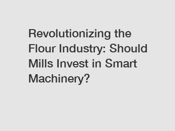 Revolutionizing the Flour Industry: Should Mills Invest in Smart Machinery?