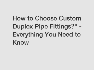 How to Choose Custom Duplex Pipe Fittings?" - Everything You Need to Know