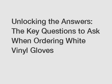 Unlocking the Answers: The Key Questions to Ask When Ordering White Vinyl Gloves