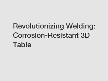 Revolutionizing Welding: Corrosion-Resistant 3D Table