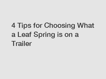 4 Tips for Choosing What a Leaf Spring is on a Trailer