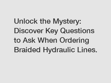 Unlock the Mystery: Discover Key Questions to Ask When Ordering Braided Hydraulic Lines.