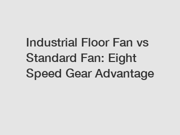 Industrial Floor Fan vs Standard Fan: Eight Speed Gear Advantage