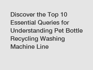 Discover the Top 10 Essential Queries for Understanding Pet Bottle Recycling Washing Machine Line