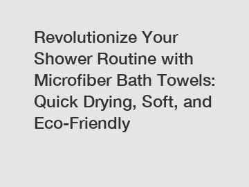 Revolutionize Your Shower Routine with Microfiber Bath Towels: Quick Drying, Soft, and Eco-Friendly
