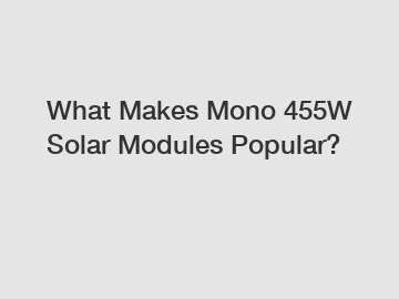 What Makes Mono 455W Solar Modules Popular?