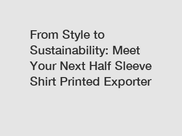 From Style to Sustainability: Meet Your Next Half Sleeve Shirt Printed Exporter