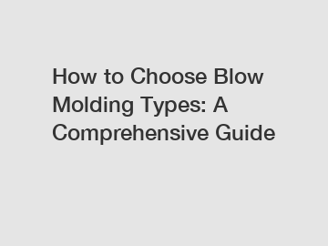 How to Choose Blow Molding Types: A Comprehensive Guide