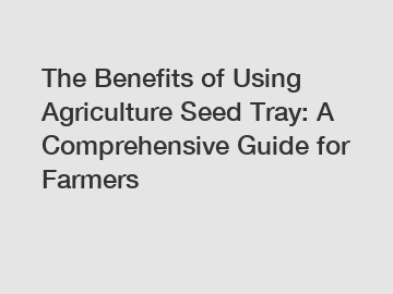 The Benefits of Using Agriculture Seed Tray: A Comprehensive Guide for Farmers