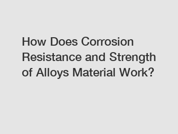 How Does Corrosion Resistance and Strength of Alloys Material Work?