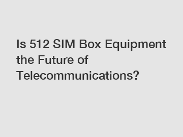 Is 512 SIM Box Equipment the Future of Telecommunications?