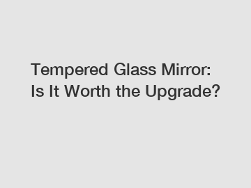 Tempered Glass Mirror: Is It Worth the Upgrade?