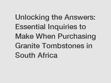 Unlocking the Answers: Essential Inquiries to Make When Purchasing Granite Tombstones in South Africa