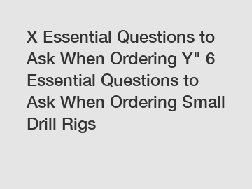 X Essential Questions to Ask When Ordering Y" 6 Essential Questions to Ask When Ordering Small Drill Rigs