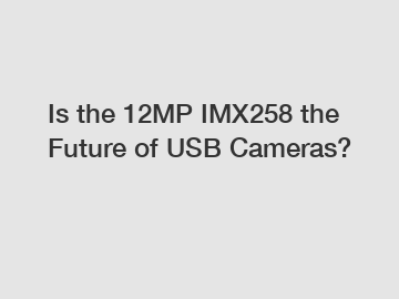 Is the 12MP IMX258 the Future of USB Cameras?