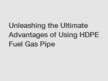 Unleashing the Ultimate Advantages of Using HDPE Fuel Gas Pipe