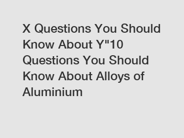 X Questions You Should Know About Y"10 Questions You Should Know About Alloys of Aluminium