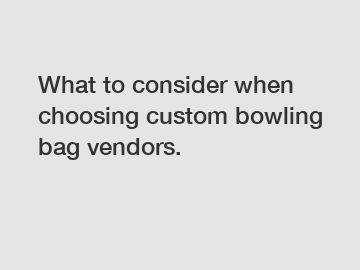 What to consider when choosing custom bowling bag vendors.