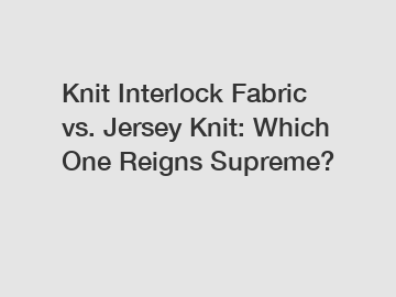 Knit Interlock Fabric vs. Jersey Knit: Which One Reigns Supreme?