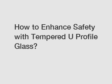 How to Enhance Safety with Tempered U Profile Glass?
