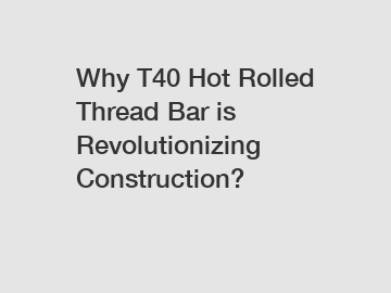 Why T40 Hot Rolled Thread Bar is Revolutionizing Construction?